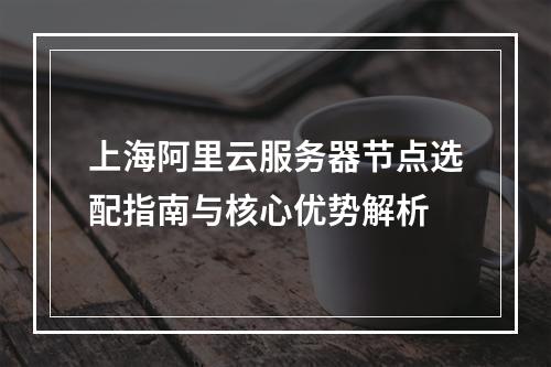 上海阿里云服务器节点选配指南与核心优势解析