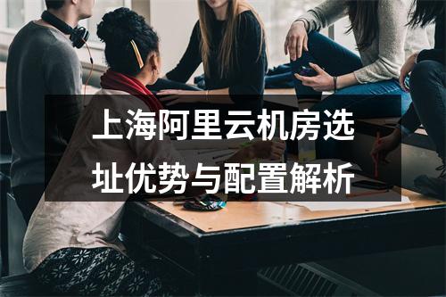 上海阿里云机房选址优势与配置解析