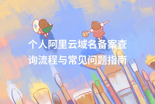 个人阿里云域名备案查询流程与常见问题指南