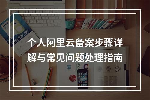个人阿里云备案步骤详解与常见问题处理指南