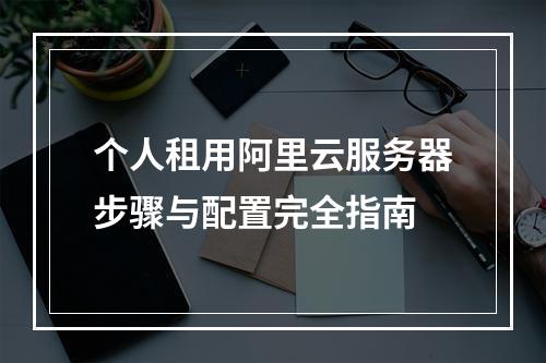 个人租用阿里云服务器步骤与配置完全指南