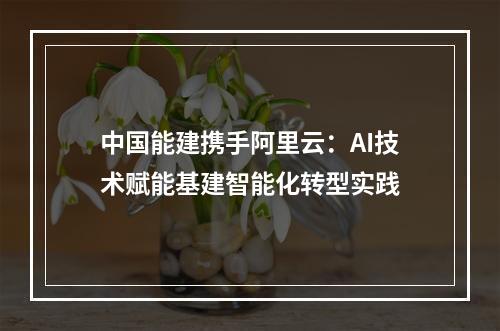 中国能建携手阿里云：AI技术赋能基建智能化转型实践