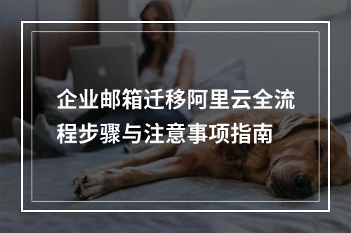 企业邮箱迁移阿里云全流程步骤与注意事项指南