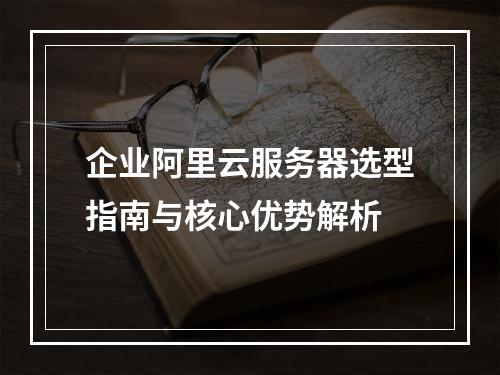 企业阿里云服务器选型指南与核心优势解析