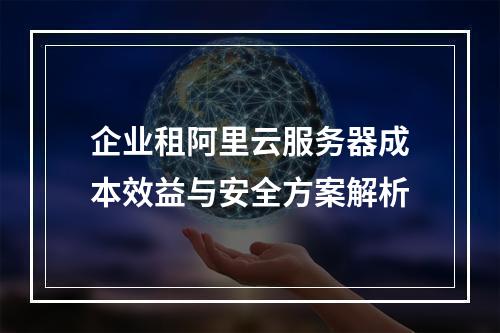 企业租阿里云服务器成本效益与安全方案解析