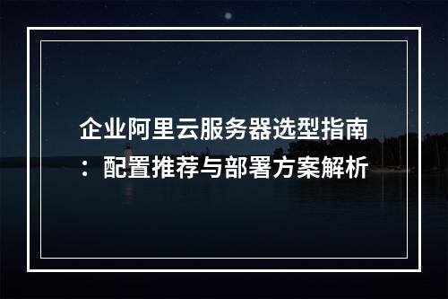 企业阿里云服务器选型指南：配置推荐与部署方案解析