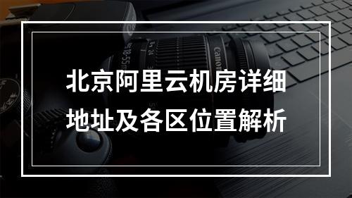 北京阿里云机房详细地址及各区位置解析