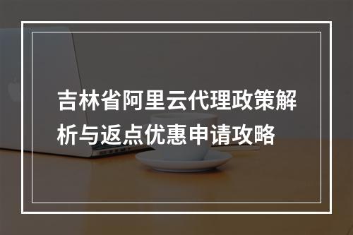 吉林省阿里云代理政策解析与返点优惠申请攻略