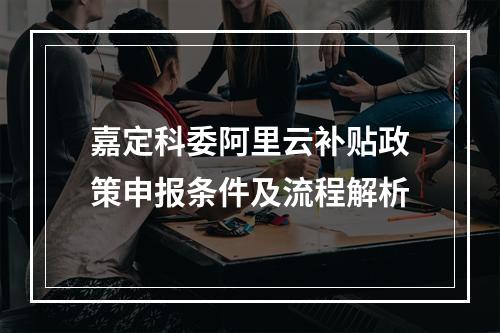 嘉定科委阿里云补贴政策申报条件及流程解析