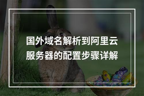 国外域名解析到阿里云服务器的配置步骤详解