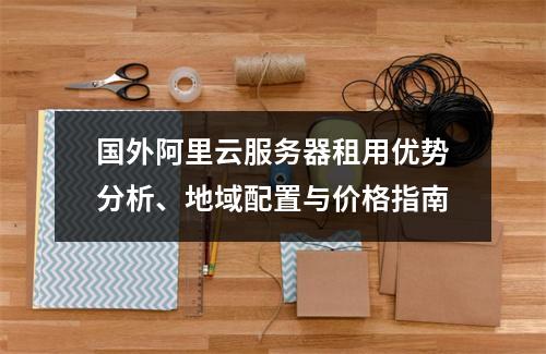 国外阿里云服务器租用优势分析、地域配置与价格指南