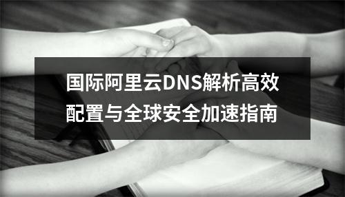 国际阿里云DNS解析高效配置与全球安全加速指南