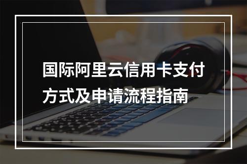 国际阿里云信用卡支付方式及申请流程指南