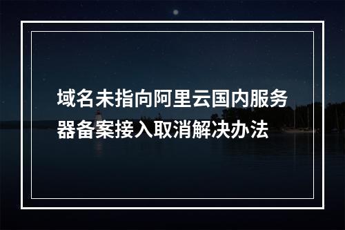 域名未指向阿里云国内服务器备案接入取消解决办法