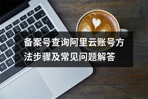 备案号查询阿里云账号方法步骤及常见问题解答