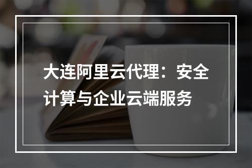 大连阿里云代理：安全计算与企业云端服务