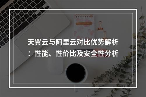 天翼云与阿里云对比优势解析：性能、性价比及安全性分析
