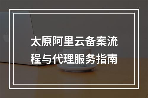 太原阿里云备案流程与代理服务指南