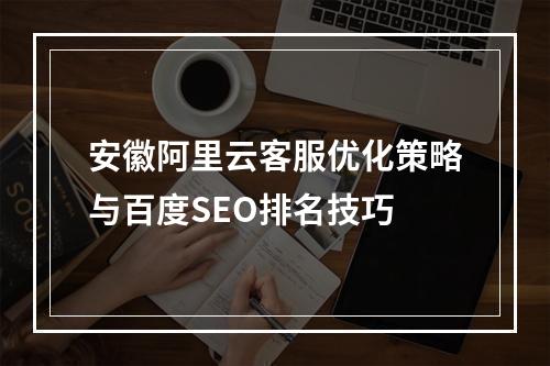 安徽阿里云客服优化策略与百度SEO排名技巧