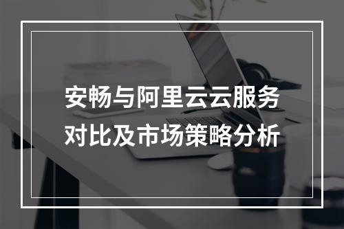 安畅与阿里云云服务对比及市场策略分析