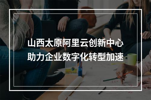 山西太原阿里云创新中心助力企业数字化转型加速