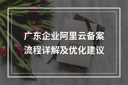 广东企业阿里云备案流程详解及优化建议