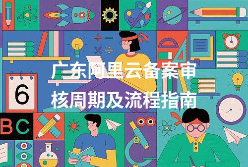 广东阿里云备案审核周期及流程指南