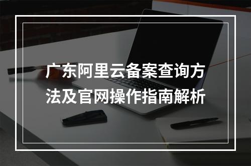 广东阿里云备案查询方法及官网操作指南解析