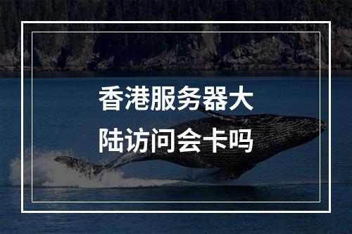 香港服务器大陆访问会卡吗