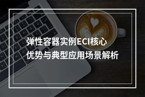 弹性容器实例ECI核心优势与典型应用场景解析