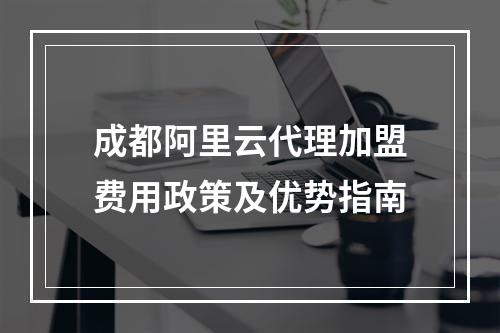 成都阿里云代理加盟费用政策及优势指南