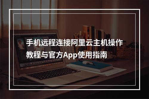 手机远程连接阿里云主机操作教程与官方App使用指南