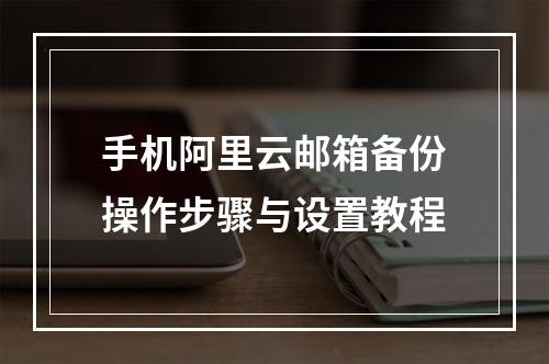 手机阿里云邮箱备份操作步骤与设置教程