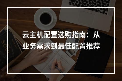 云主机配置选购指南:从业务需求到最佳配置推荐