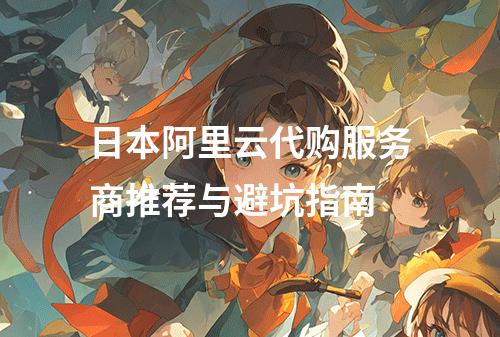 日本阿里云代购服务商推荐与避坑指南