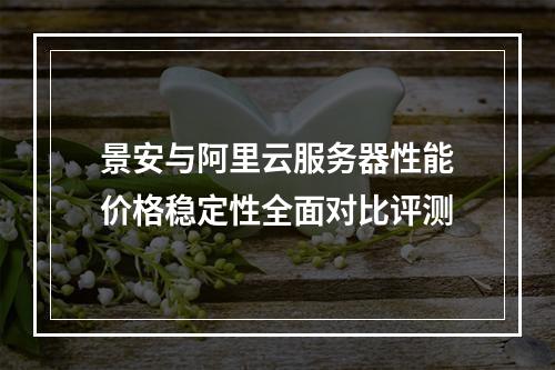 景安与阿里云服务器性能价格稳定性全面对比评测