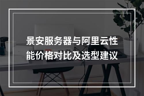 景安服务器与阿里云性能价格对比及选型建议