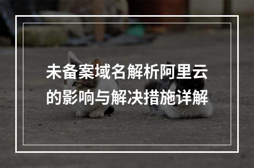 未备案域名解析阿里云的影响与解决措施详解
