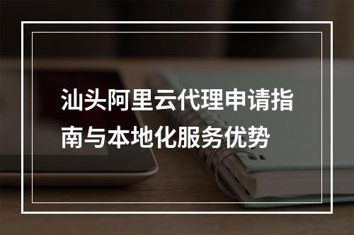 汕头阿里云代理申请指南与本地化服务优势