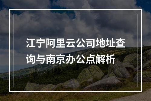 江宁阿里云公司地址查询与南京办公点解析