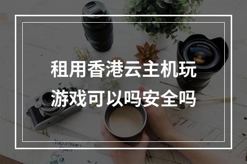 租用香港云主机玩游戏可以吗安全吗