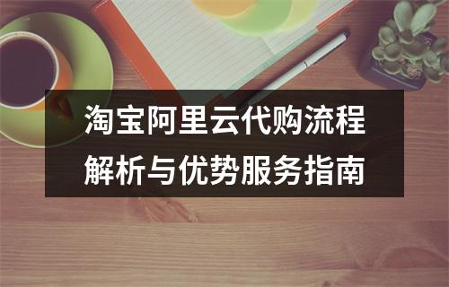 淘宝阿里云代购流程解析与优势服务指南