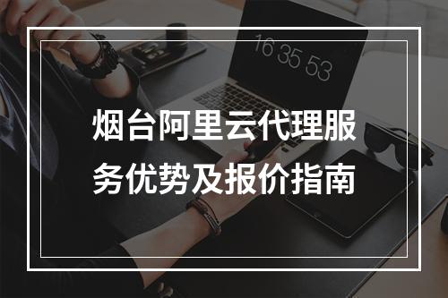 烟台阿里云代理服务优势及报价指南