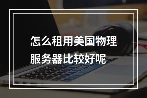 怎么租用美国物理服务器比较好呢