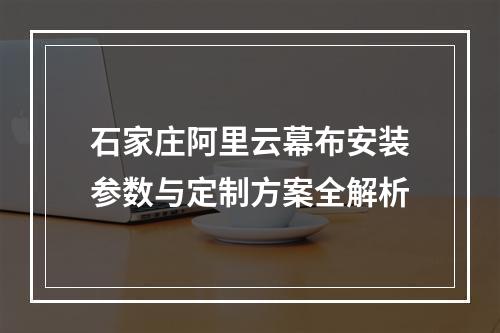 石家庄阿里云幕布安装参数与定制方案全解析