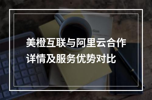 美橙互联与阿里云合作详情及服务优势对比