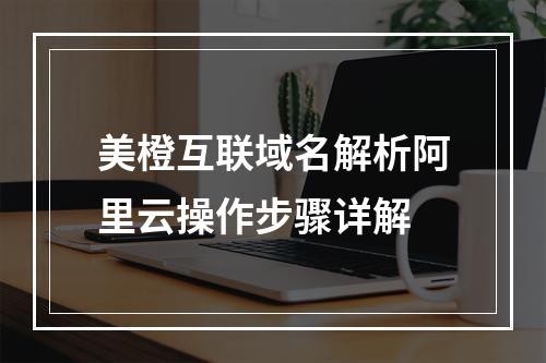 美橙互联域名解析阿里云操作步骤详解