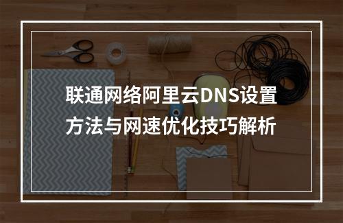 联通网络阿里云DNS设置方法与网速优化技巧解析