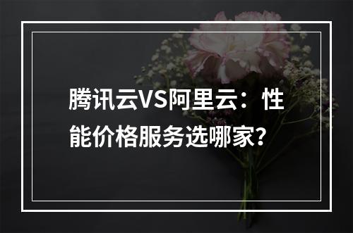 腾讯云VS阿里云：性能价格服务选哪家？