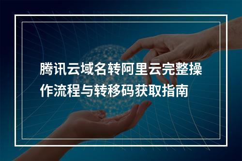 腾讯云域名转阿里云完整操作流程与转移码获取指南